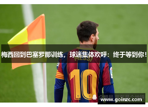 梅西回到巴塞罗那训练，球迷集体欢呼：终于等到你！