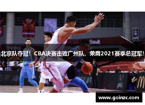 北京队夺冠！CBA决赛击败广州队，荣膺2021赛季总冠军！